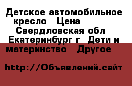 Детское автомобильное кресло › Цена ­ 3 000 - Свердловская обл., Екатеринбург г. Дети и материнство » Другое   